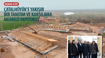 Başkan Altay: “Çatalhöyük’e Yakışır Bir Tanıtım ve Karşılama Merkezi Yapıyoruz.”