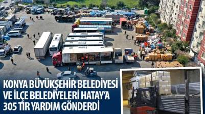 Konya Büyükşehir Belediyesi ve İlçe Belediyeleri Hatay’a 305 TIR Yardım Gönderdi