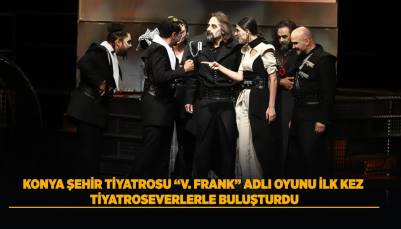 KONYA ŞEHİR TİYATORSU “V. FRANK” ADLI OYUNUNU İLK KEZ TİYATROSEVERLERLE BULUŞTURDU